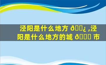 泾阳是什么地方 🌿 ,泾阳是什么地方的城 🐛 市